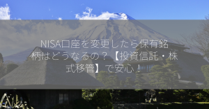 NISA口座を変更したら保有銘柄はどうなるの？【投資信託・株式移管】で安心！