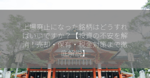 上場廃止になった銘柄はどうすればいいですか？【投資の不安を解消！売却・保有・税金対策まで徹底解説】