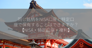 同じ銘柄をNISA口座と特定口座で保有することはできますか？【NISA・特定口座・複利】